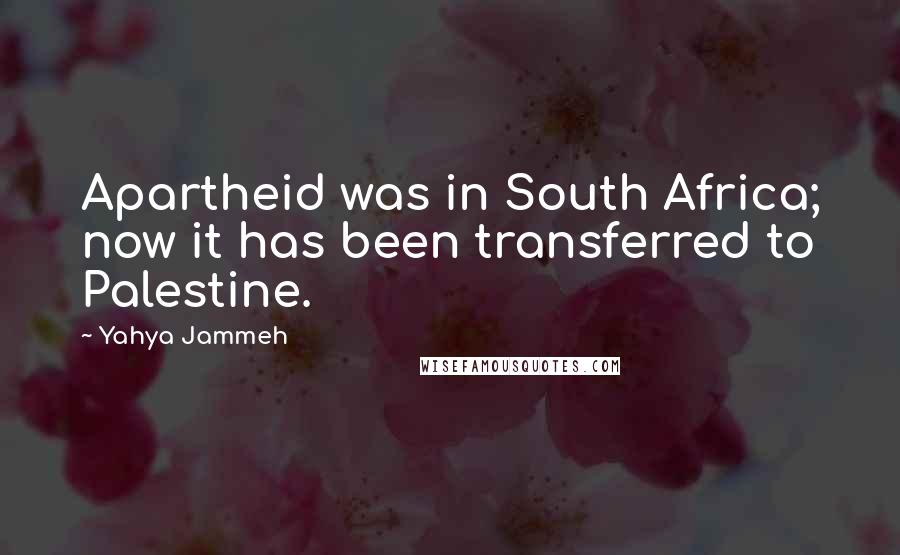 Yahya Jammeh Quotes: Apartheid was in South Africa; now it has been transferred to Palestine.