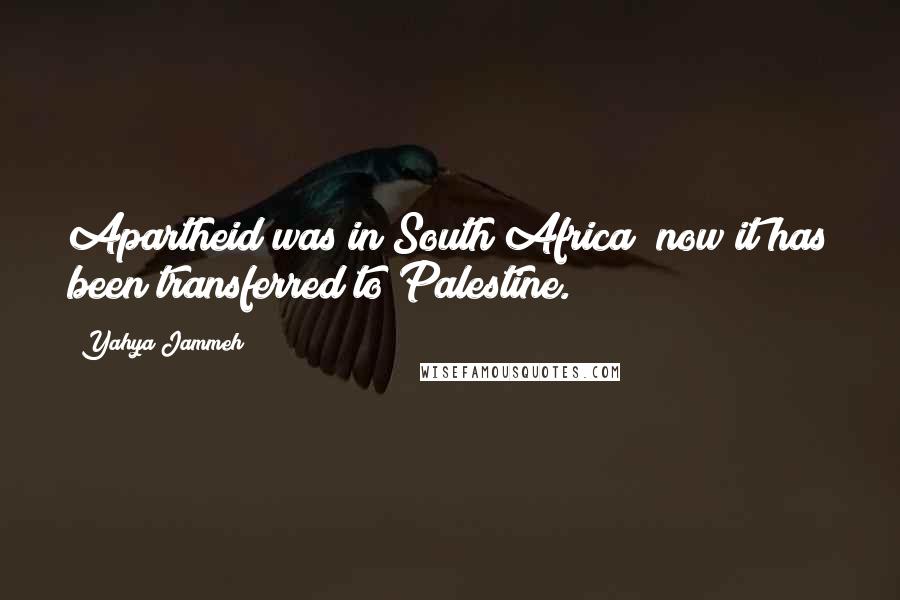 Yahya Jammeh Quotes: Apartheid was in South Africa; now it has been transferred to Palestine.