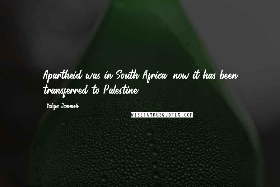 Yahya Jammeh Quotes: Apartheid was in South Africa; now it has been transferred to Palestine.