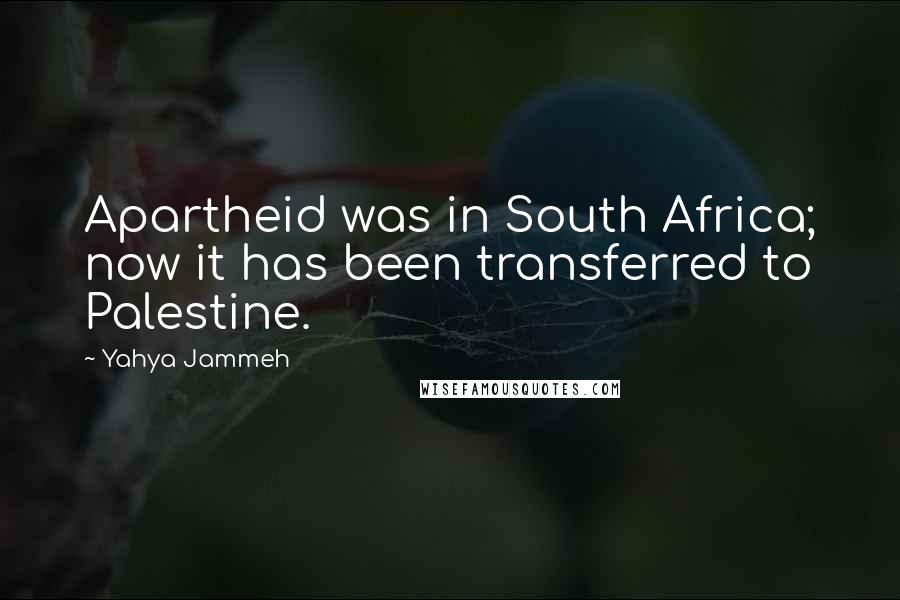 Yahya Jammeh Quotes: Apartheid was in South Africa; now it has been transferred to Palestine.