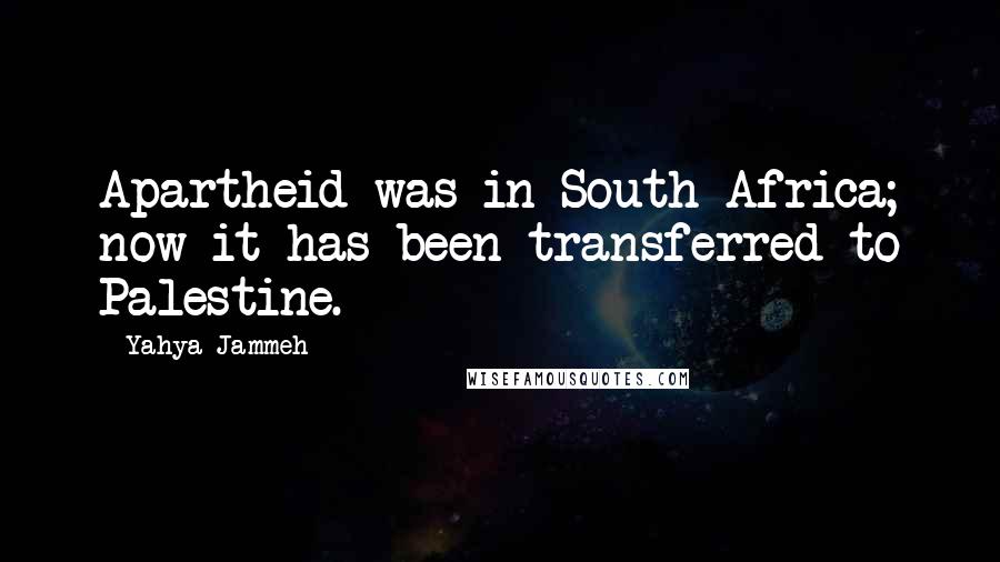 Yahya Jammeh Quotes: Apartheid was in South Africa; now it has been transferred to Palestine.