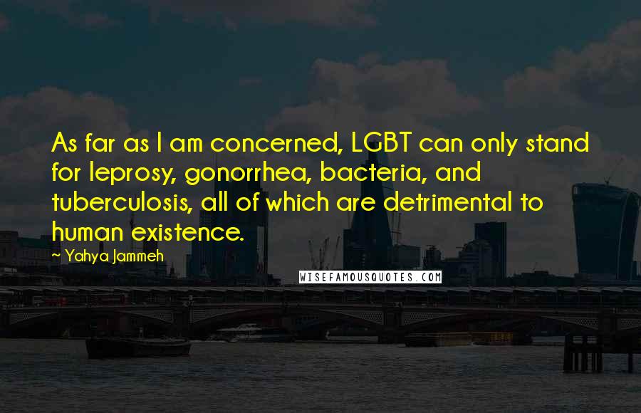 Yahya Jammeh Quotes: As far as I am concerned, LGBT can only stand for leprosy, gonorrhea, bacteria, and tuberculosis, all of which are detrimental to human existence.