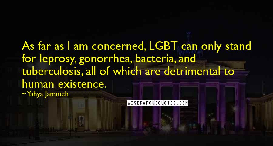 Yahya Jammeh Quotes: As far as I am concerned, LGBT can only stand for leprosy, gonorrhea, bacteria, and tuberculosis, all of which are detrimental to human existence.