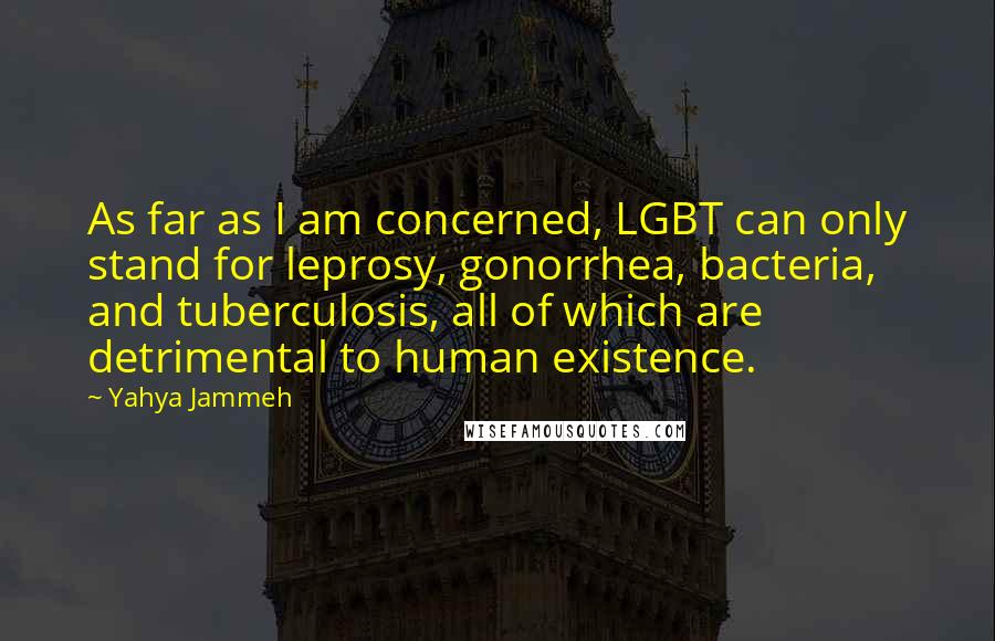 Yahya Jammeh Quotes: As far as I am concerned, LGBT can only stand for leprosy, gonorrhea, bacteria, and tuberculosis, all of which are detrimental to human existence.