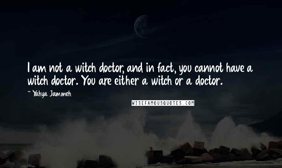 Yahya Jammeh Quotes: I am not a witch doctor, and in fact, you cannot have a witch doctor. You are either a witch or a doctor.