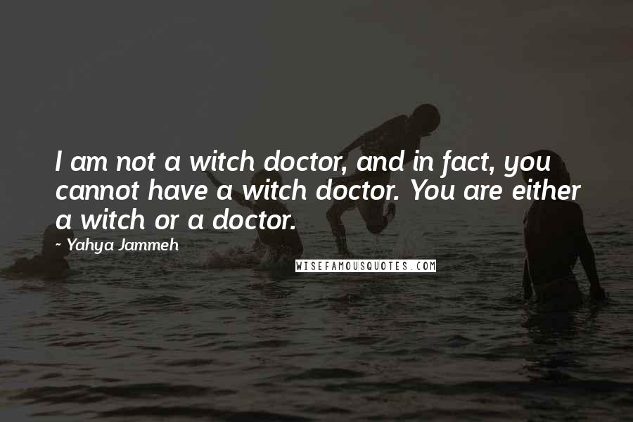 Yahya Jammeh Quotes: I am not a witch doctor, and in fact, you cannot have a witch doctor. You are either a witch or a doctor.