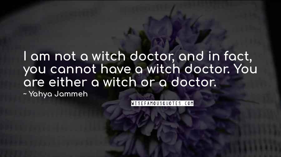 Yahya Jammeh Quotes: I am not a witch doctor, and in fact, you cannot have a witch doctor. You are either a witch or a doctor.