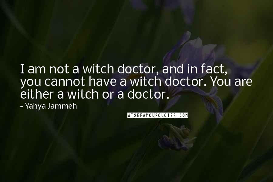 Yahya Jammeh Quotes: I am not a witch doctor, and in fact, you cannot have a witch doctor. You are either a witch or a doctor.