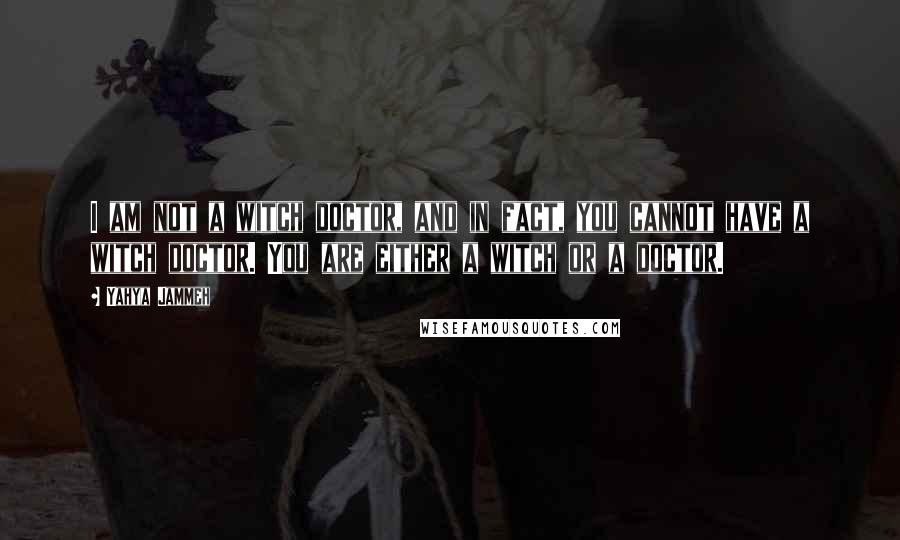 Yahya Jammeh Quotes: I am not a witch doctor, and in fact, you cannot have a witch doctor. You are either a witch or a doctor.