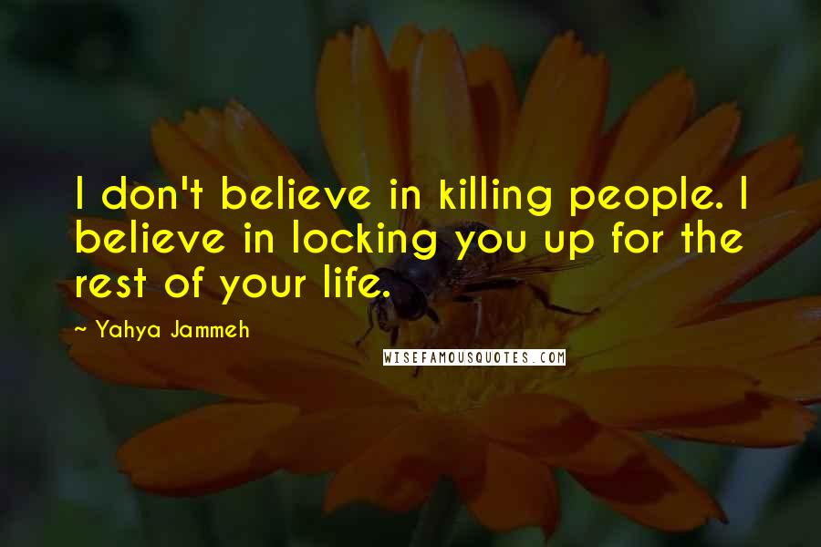 Yahya Jammeh Quotes: I don't believe in killing people. I believe in locking you up for the rest of your life.