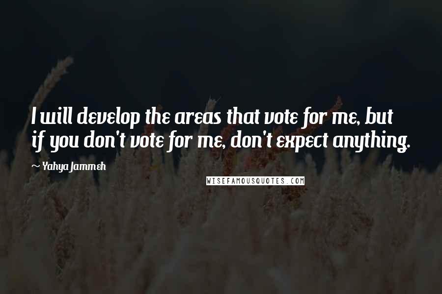 Yahya Jammeh Quotes: I will develop the areas that vote for me, but if you don't vote for me, don't expect anything.