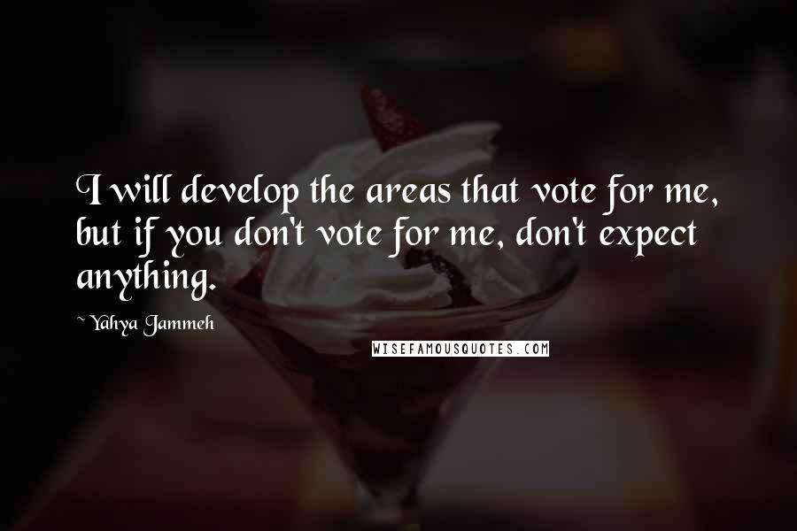 Yahya Jammeh Quotes: I will develop the areas that vote for me, but if you don't vote for me, don't expect anything.