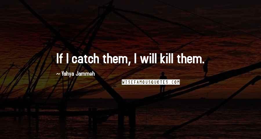 Yahya Jammeh Quotes: If I catch them, I will kill them.