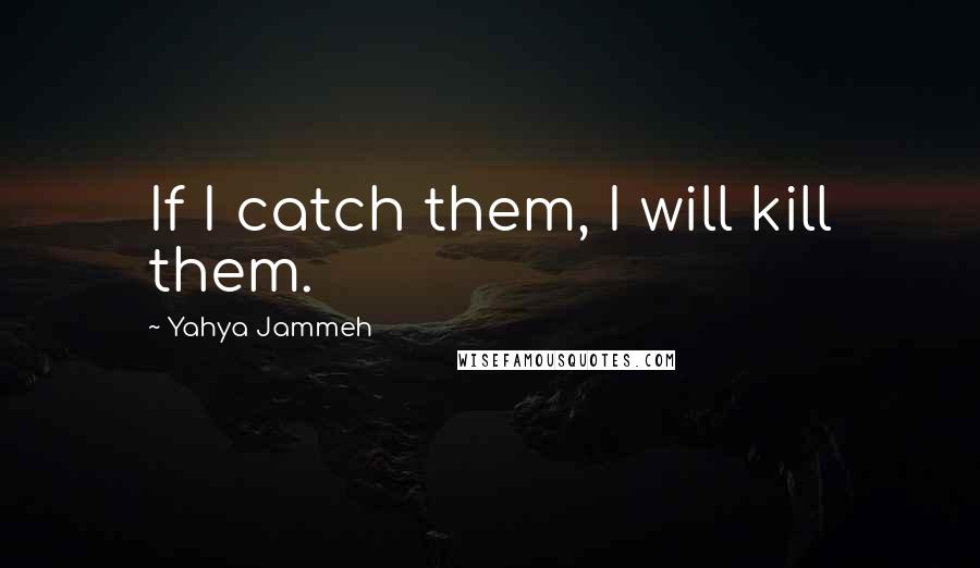 Yahya Jammeh Quotes: If I catch them, I will kill them.