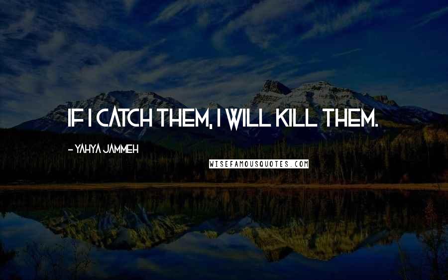 Yahya Jammeh Quotes: If I catch them, I will kill them.