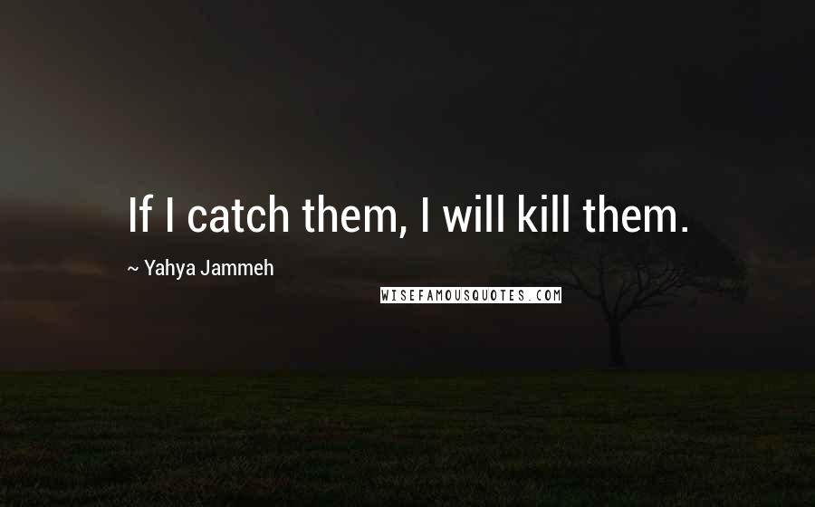 Yahya Jammeh Quotes: If I catch them, I will kill them.