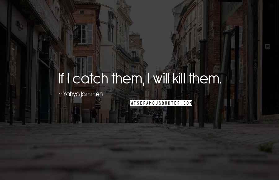 Yahya Jammeh Quotes: If I catch them, I will kill them.