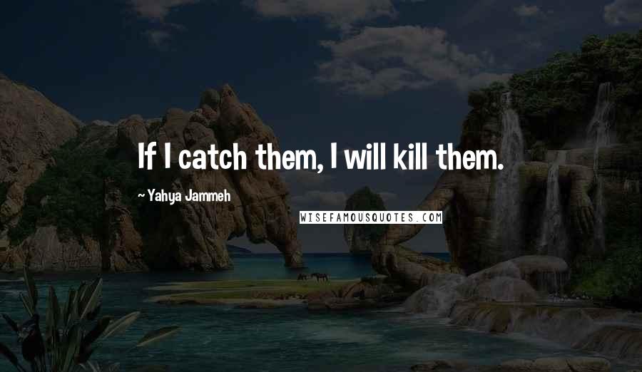 Yahya Jammeh Quotes: If I catch them, I will kill them.