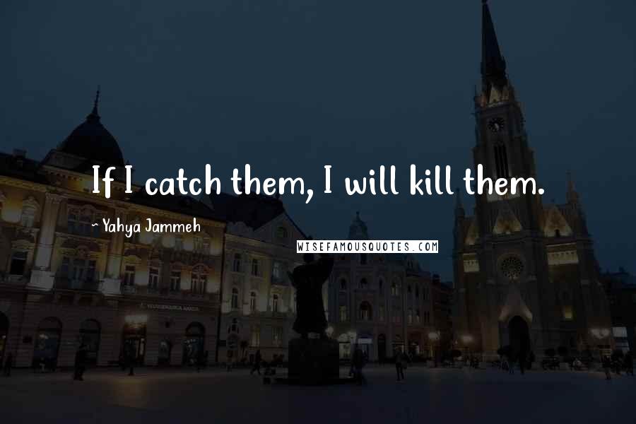 Yahya Jammeh Quotes: If I catch them, I will kill them.