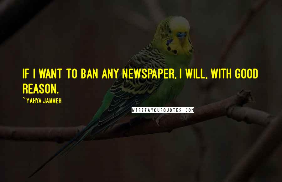 Yahya Jammeh Quotes: If I want to ban any newspaper, I will, with good reason.