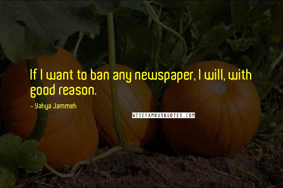 Yahya Jammeh Quotes: If I want to ban any newspaper, I will, with good reason.