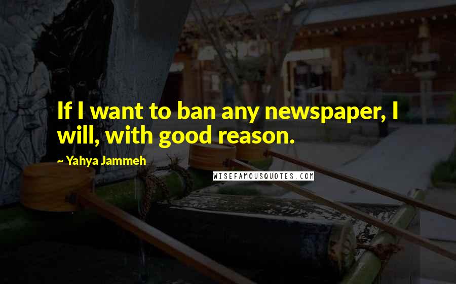 Yahya Jammeh Quotes: If I want to ban any newspaper, I will, with good reason.