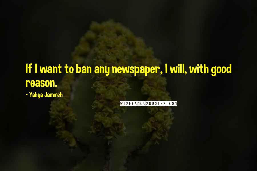 Yahya Jammeh Quotes: If I want to ban any newspaper, I will, with good reason.