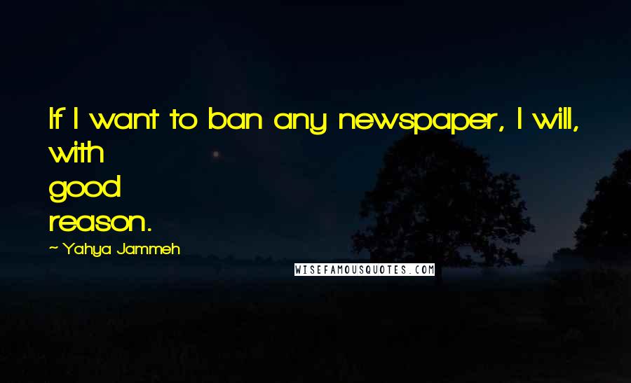 Yahya Jammeh Quotes: If I want to ban any newspaper, I will, with good reason.