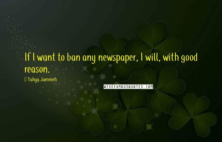 Yahya Jammeh Quotes: If I want to ban any newspaper, I will, with good reason.