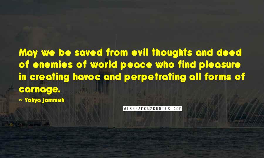 Yahya Jammeh Quotes: May we be saved from evil thoughts and deed of enemies of world peace who find pleasure in creating havoc and perpetrating all forms of carnage.