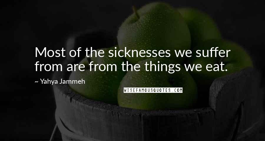 Yahya Jammeh Quotes: Most of the sicknesses we suffer from are from the things we eat.