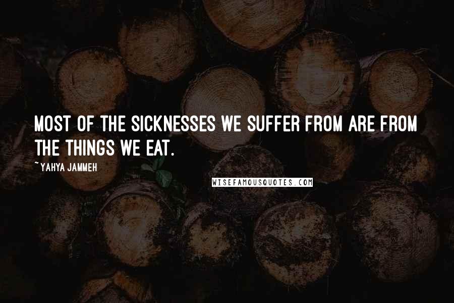 Yahya Jammeh Quotes: Most of the sicknesses we suffer from are from the things we eat.