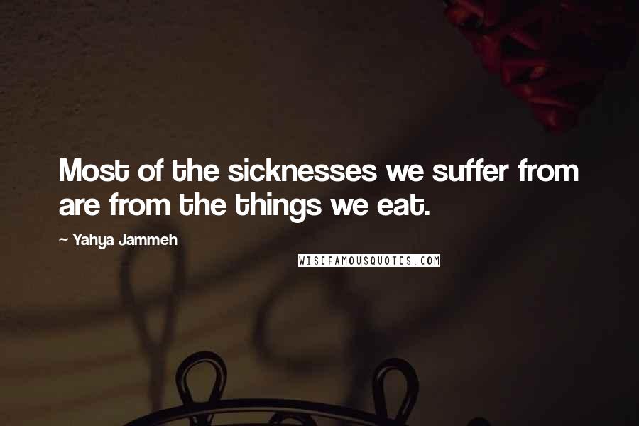 Yahya Jammeh Quotes: Most of the sicknesses we suffer from are from the things we eat.