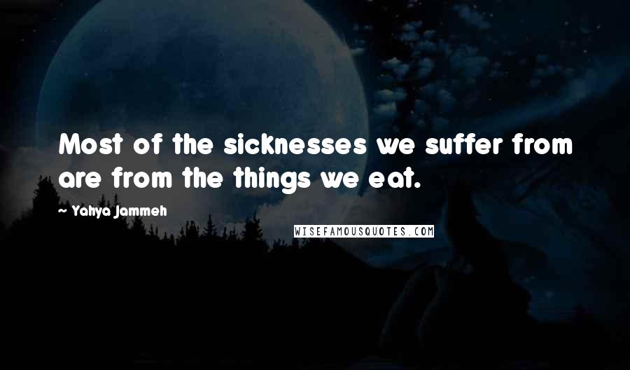 Yahya Jammeh Quotes: Most of the sicknesses we suffer from are from the things we eat.