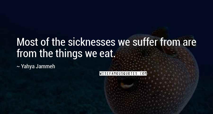 Yahya Jammeh Quotes: Most of the sicknesses we suffer from are from the things we eat.