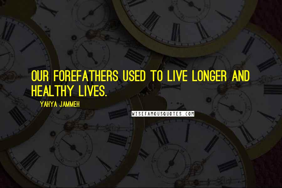 Yahya Jammeh Quotes: Our forefathers used to live longer and healthy lives.