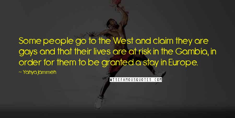 Yahya Jammeh Quotes: Some people go to the West and claim they are gays and that their lives are at risk in the Gambia, in order for them to be granted a stay in Europe.