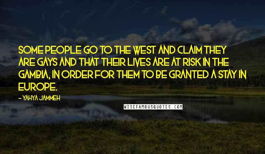 Yahya Jammeh Quotes: Some people go to the West and claim they are gays and that their lives are at risk in the Gambia, in order for them to be granted a stay in Europe.