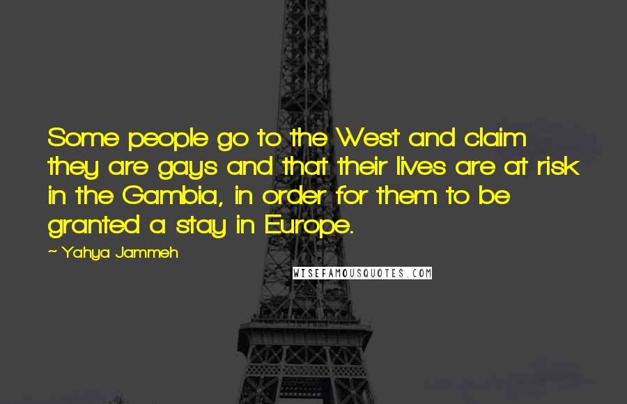 Yahya Jammeh Quotes: Some people go to the West and claim they are gays and that their lives are at risk in the Gambia, in order for them to be granted a stay in Europe.