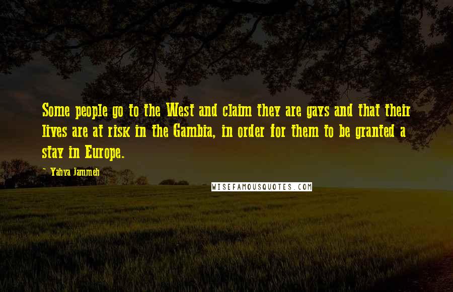 Yahya Jammeh Quotes: Some people go to the West and claim they are gays and that their lives are at risk in the Gambia, in order for them to be granted a stay in Europe.