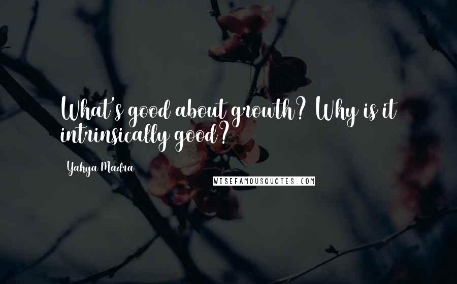 Yahya Madra Quotes: What's good about growth? Why is it intrinsically good?