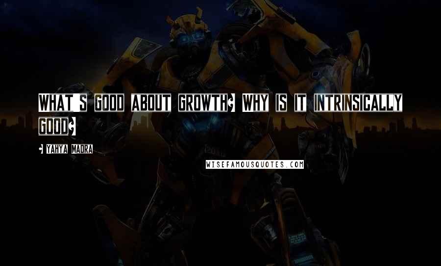 Yahya Madra Quotes: What's good about growth? Why is it intrinsically good?