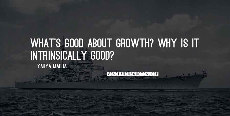 Yahya Madra Quotes: What's good about growth? Why is it intrinsically good?
