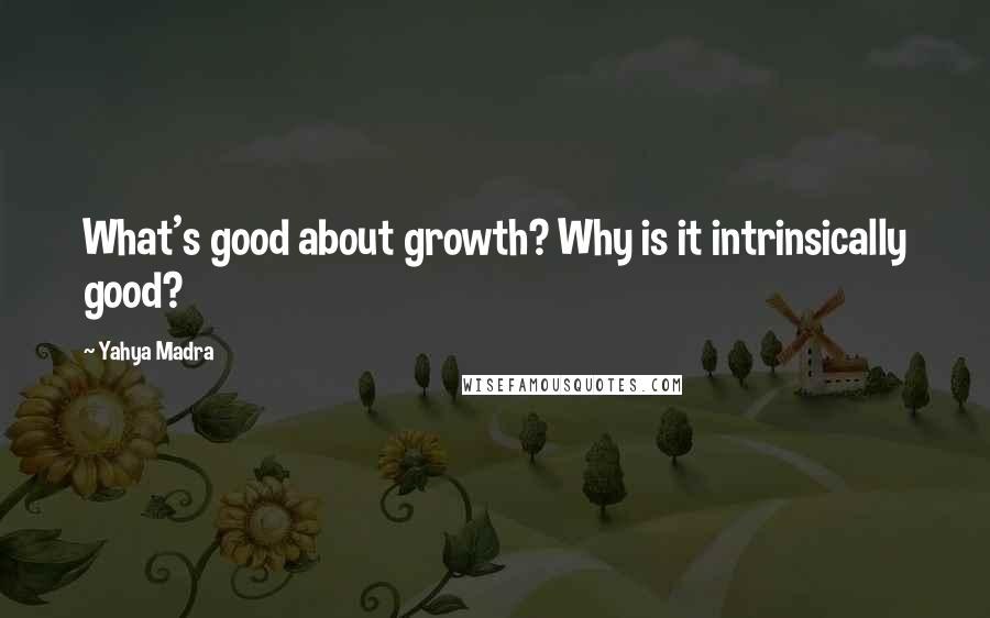 Yahya Madra Quotes: What's good about growth? Why is it intrinsically good?