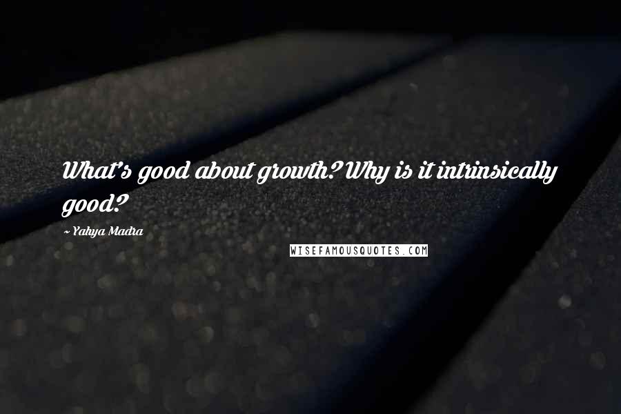 Yahya Madra Quotes: What's good about growth? Why is it intrinsically good?