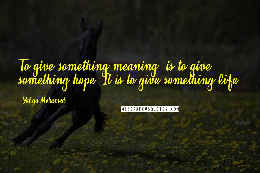 Yahya Mohamed Quotes: To give something meaning, is to give something hope, It is to give something life.