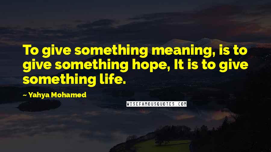 Yahya Mohamed Quotes: To give something meaning, is to give something hope, It is to give something life.