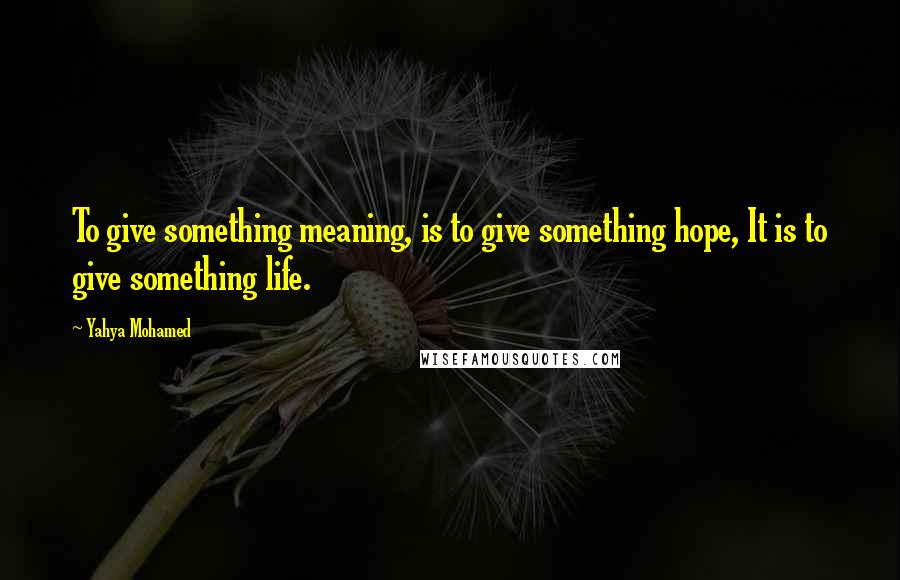 Yahya Mohamed Quotes: To give something meaning, is to give something hope, It is to give something life.