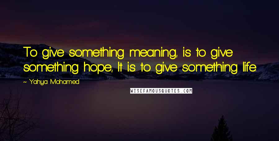 Yahya Mohamed Quotes: To give something meaning, is to give something hope, It is to give something life.