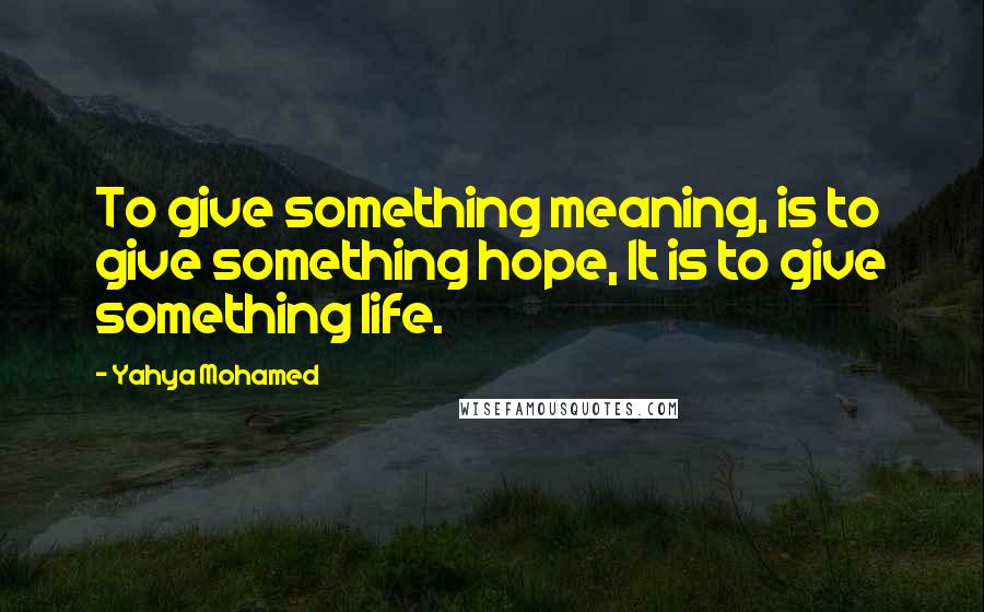 Yahya Mohamed Quotes: To give something meaning, is to give something hope, It is to give something life.